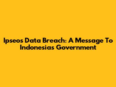 Ipseos Data Breach: A Message To Indonesia's Government