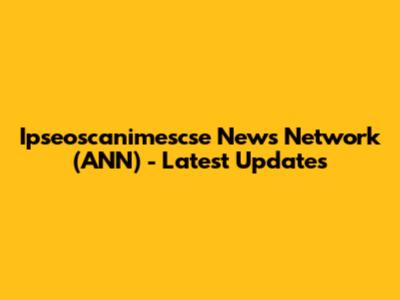 Ipseoscanimescse News Network (ANN) - Latest Updates