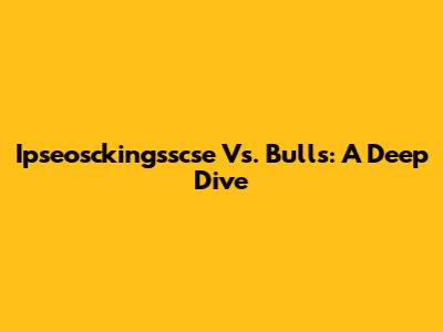 Ipseosckingsscse Vs. Bulls: A Deep Dive