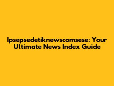 Ipsepsedetiknewscomsese: Your Ultimate News Index Guide