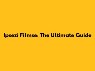 Ipsezi Filmse: The Ultimate Guide