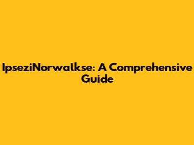 IpseziNorwalkse: A Comprehensive Guide