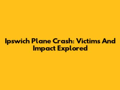Ipswich Plane Crash: Victims And Impact Explored