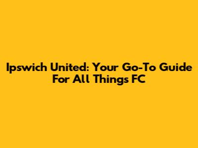Ipswich United: Your Go-To Guide For All Things FC
