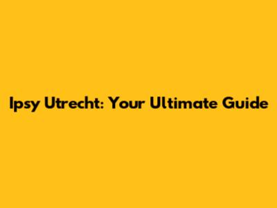 Ipsy Utrecht: Your Ultimate Guide