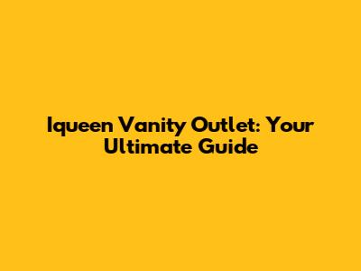 Iqueen Vanity Outlet: Your Ultimate Guide