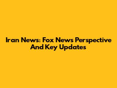 Iran News: Fox News' Perspective And Key Updates