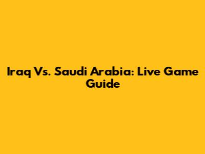Iraq Vs. Saudi Arabia: Live Game Guide