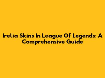 Irelia Skins In League Of Legends: A Comprehensive Guide
