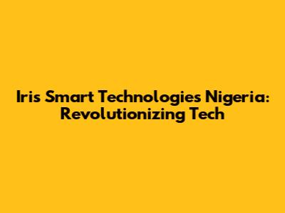 Iris Smart Technologies Nigeria: Revolutionizing Tech