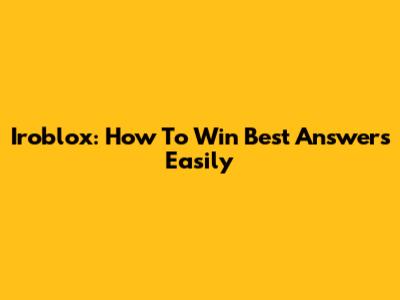 Iroblox: How To Win Best Answers Easily