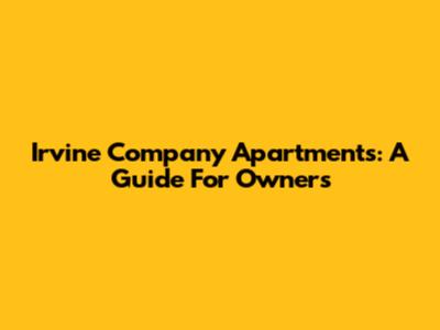 Irvine Company Apartments: A Guide For Owners