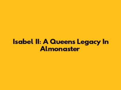 Isabel II: A Queen's Legacy In Almonaster