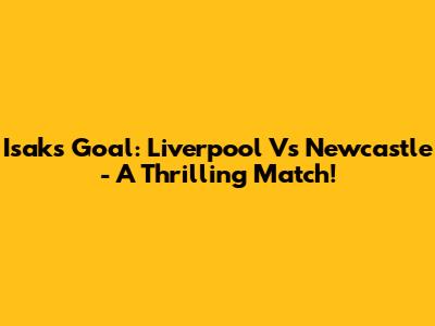 Isak's Goal: Liverpool Vs Newcastle - A Thrilling Match!