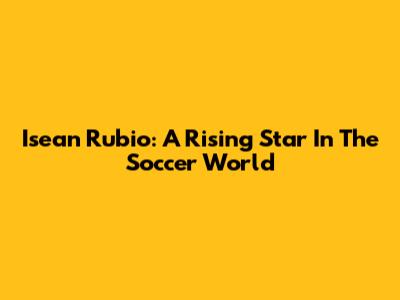 Isean Rubio: A Rising Star In The Soccer World
