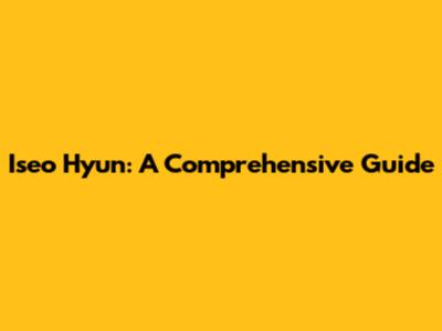 Iseo Hyun: A Comprehensive Guide