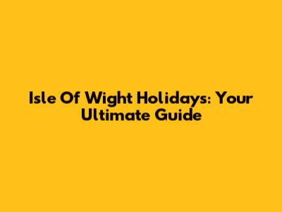 Isle Of Wight Holidays: Your Ultimate Guide