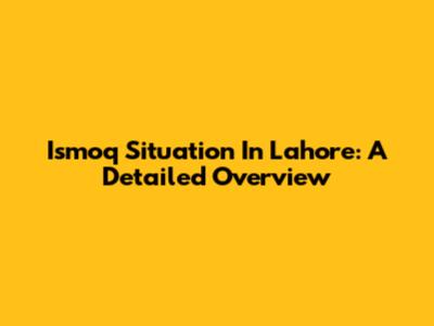 Ismoq Situation In Lahore: A Detailed Overview