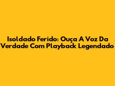 Isoldado Ferido: Ouça A Voz Da Verdade Com Playback Legendado