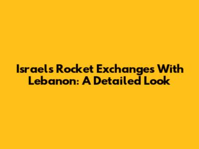 Israel's Rocket Exchanges With Lebanon: A Detailed Look