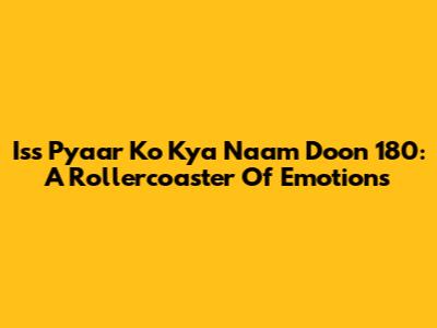 Iss Pyaar Ko Kya Naam Doon 180: A Rollercoaster Of Emotions