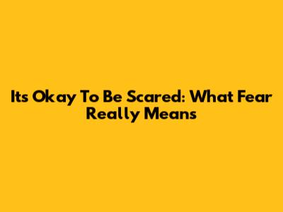 It's Okay To Be Scared: What Fear Really Means