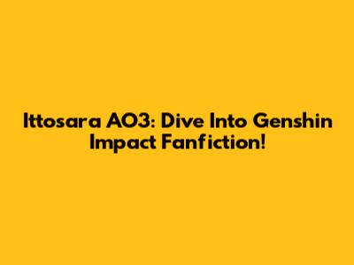 Ittosara AO3: Dive Into Genshin Impact Fanfiction!