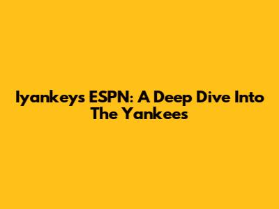 Iyankeys ESPN: A Deep Dive Into The Yankees