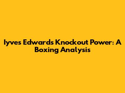 Iyves Edwards' Knockout Power: A Boxing Analysis