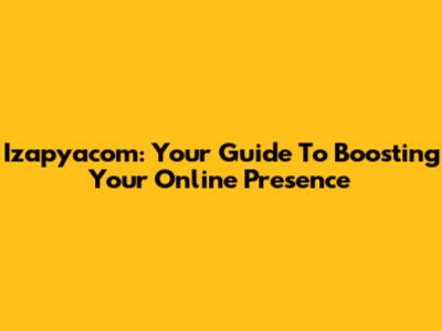 Izapyacom: Your Guide To Boosting Your Online Presence
