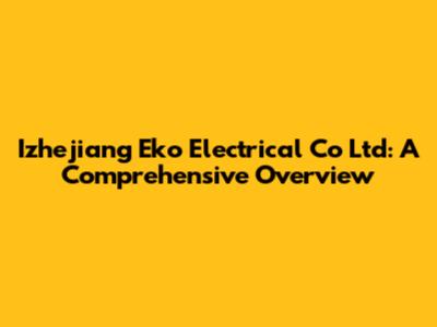 Izhejiang Eko Electrical Co Ltd: A Comprehensive Overview