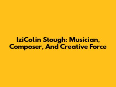 IziColin Stough: Musician, Composer, And Creative Force