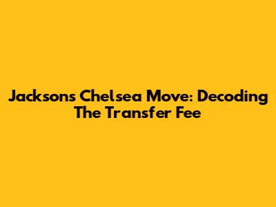 Jackson's Chelsea Move: Decoding The Transfer Fee