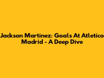 Jackson Martinez: Goals At Atletico Madrid - A Deep Dive