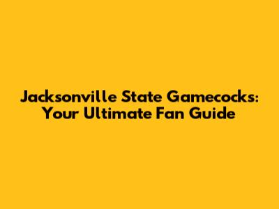 Jacksonville State Gamecocks: Your Ultimate Fan Guide