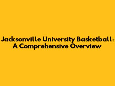 Jacksonville University Basketball: A Comprehensive Overview