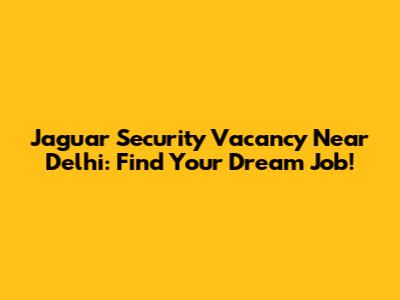 Jaguar Security Vacancy Near Delhi: Find Your Dream Job!