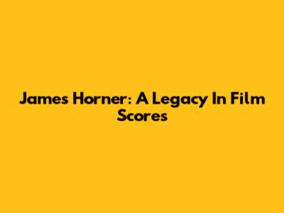 James Horner: A Legacy In Film Scores