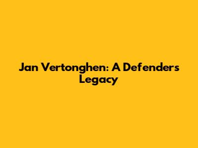 Jan Vertonghen: A Defender's Legacy