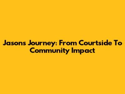 Jason's Journey: From Courtside To Community Impact