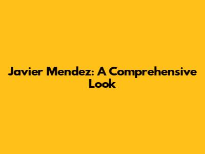 Javier Mendez: A Comprehensive Look