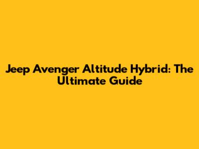 Jeep Avenger Altitude Hybrid: The Ultimate Guide
