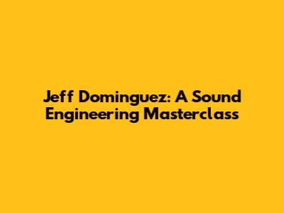 Jeff Dominguez: A Sound Engineering Masterclass