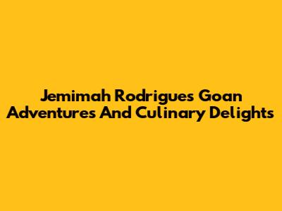 Jemimah Rodrigues' Goan Adventures And Culinary Delights