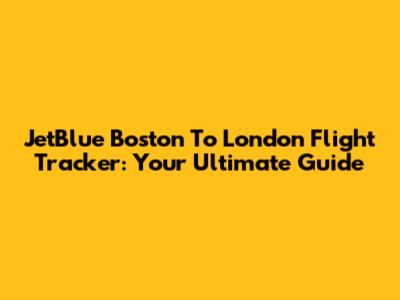 JetBlue Boston To London Flight Tracker: Your Ultimate Guide
