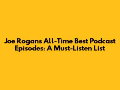 Joe Rogan's All-Time Best Podcast Episodes: A Must-Listen List