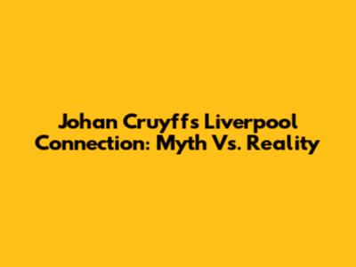 Johan Cruyff's Liverpool Connection: Myth Vs. Reality