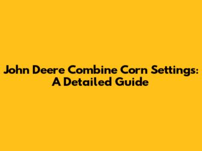 John Deere Combine Corn Settings: A Detailed Guide