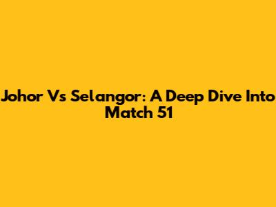 Johor Vs Selangor: A Deep Dive Into Match 51