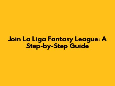 Join La Liga Fantasy League: A Step-by-Step Guide